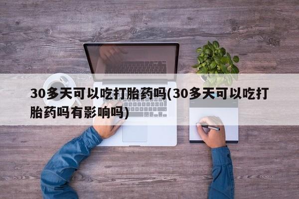 药流药30多天可以吃打胎药吗(30多天可以吃打胎药吗有影响吗)