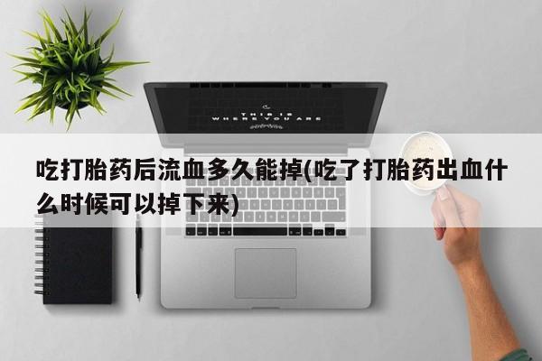药流药吃打胎药后流血多久能掉(吃了打胎药出血什么时候可以掉下来)