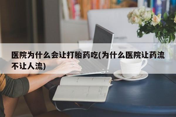 药流药医院为什么会让打胎药吃(为什么医院让药流不让人流)