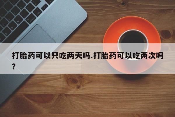 药流药打胎药可以只吃两天吗.打胎药可以吃两次吗？