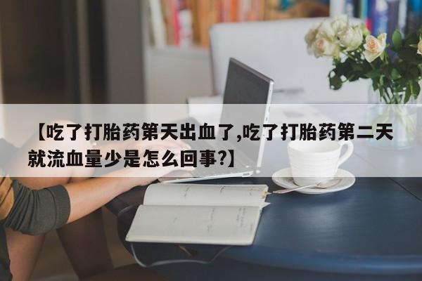 药流药【吃了打胎药第天出血了,吃了打胎药第二天就流血量少是怎么回事?】