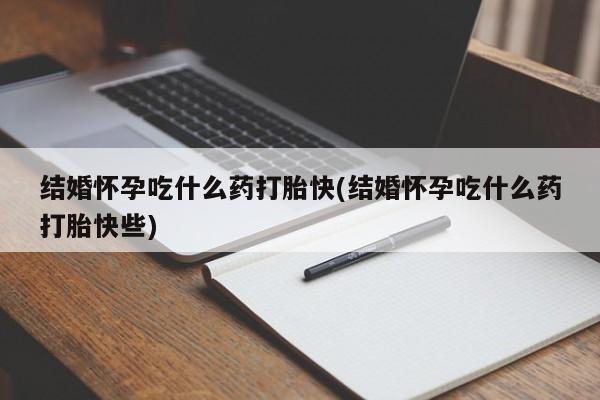 药流药结婚怀孕吃什么药打胎快(结婚怀孕吃什么药打胎快些)