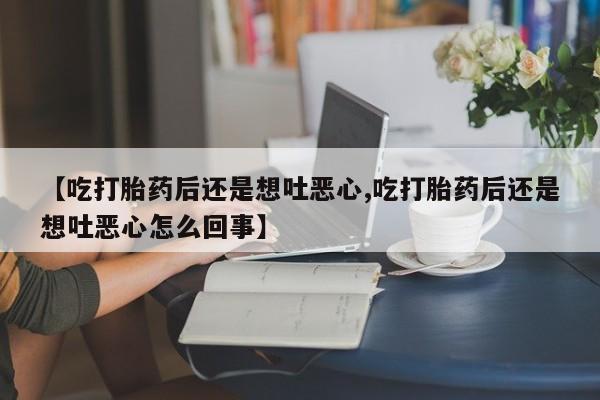 药流药【吃打胎药后还是想吐恶心,吃打胎药后还是想吐恶心怎么回事】