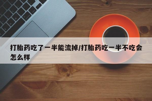 药流药打胎药吃了一半能流掉/打胎药吃一半不吃会怎么样