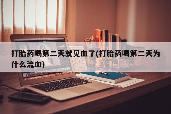 药流药打胎药喝第二天就见血了(打胎药喝第二天为什么流血)
