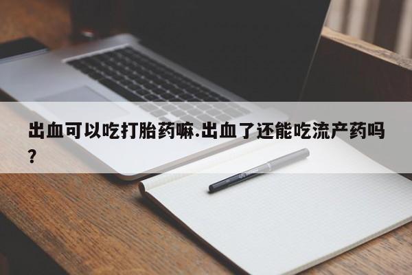 药流药出血可以吃打胎药嘛.出血了还能吃流产药吗？