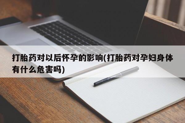 药流药打胎药对以后怀孕的影响(打胎药对孕妇身体有什么危害吗)