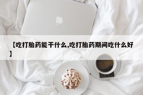药流药【吃打胎药能干什么,吃打胎药期间吃什么好】