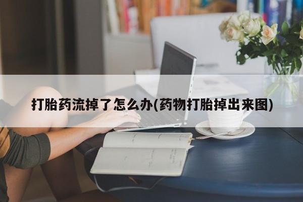 药流药打胎药流掉了怎么办(药物打胎掉出来图)