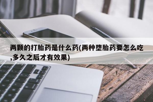 药流药两颗的打胎药是什么药(两种堕胎药要怎么吃,多久之后才有效果)