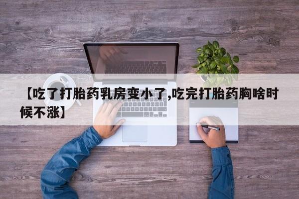 药流药【吃了打胎药乳房变小了,吃完打胎药胸啥时候不涨】