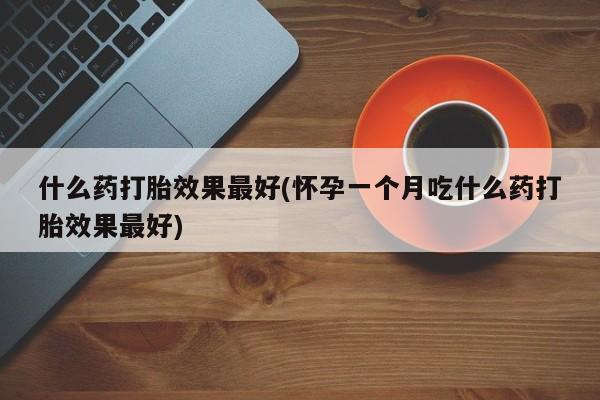 药流药什么药打胎效果最好(怀孕一个月吃什么药打胎效果最好)