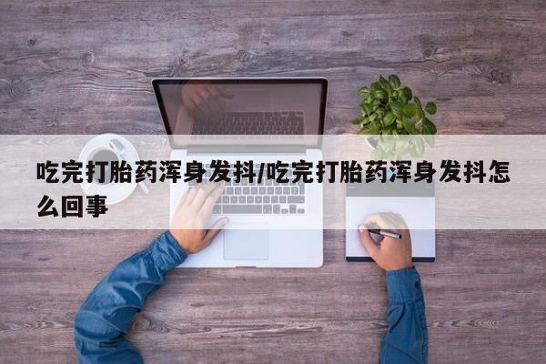 药流药吃完打胎药浑身发抖/吃完打胎药浑身发抖怎么回事