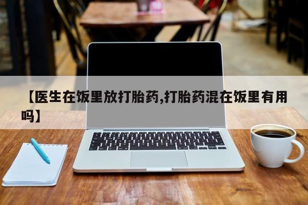 药流药【医生在饭里放打胎药,打胎药混在饭里有用吗】