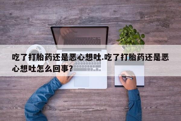 药流药吃了打胎药还是恶心想吐.吃了打胎药还是恶心想吐怎么回事？