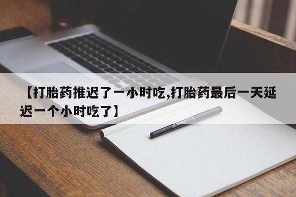 药流药【打胎药推迟了一小时吃,打胎药最后一天延迟一个小时吃了】