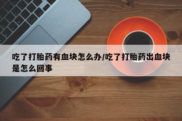 药流药吃了打胎药有血块怎么办/吃了打胎药出血块是怎么回事