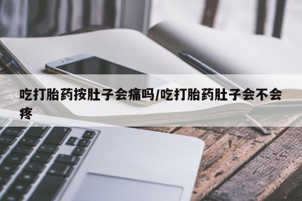 药流药吃打胎药按肚子会痛吗/吃打胎药肚子会不会疼