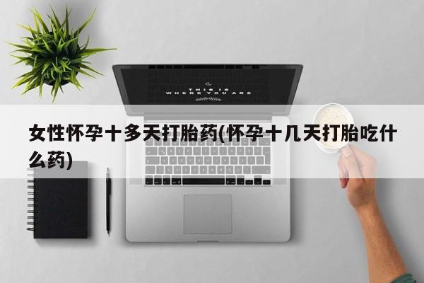 药流药女性怀孕十多天打胎药(怀孕十几天打胎吃什么药)