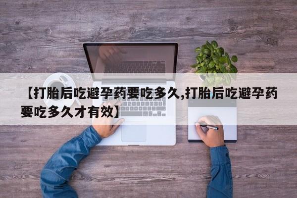 药流药【打胎后吃避孕药要吃多久,打胎后吃避孕药要吃多久才有效】