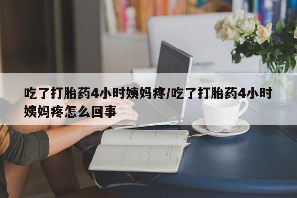 药流药吃了打胎药4小时姨妈疼/吃了打胎药4小时姨妈疼怎么回事