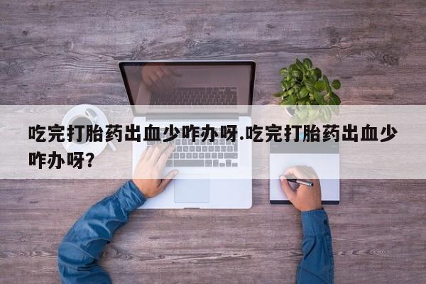 药流药吃完打胎药出血少咋办呀.吃完打胎药出血少咋办呀？