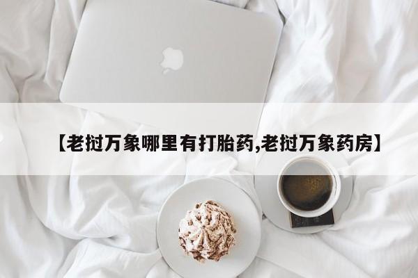 药流药【老挝万象哪里有打胎药,老挝万象药房】