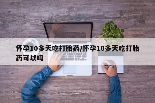 药流药怀孕10多天吃打胎药/怀孕10多天吃打胎药可以吗