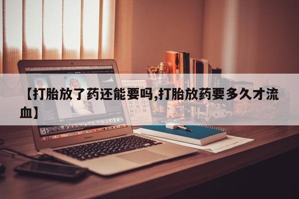 药流药【打胎放了药还能要吗,打胎放药要多久才流血】