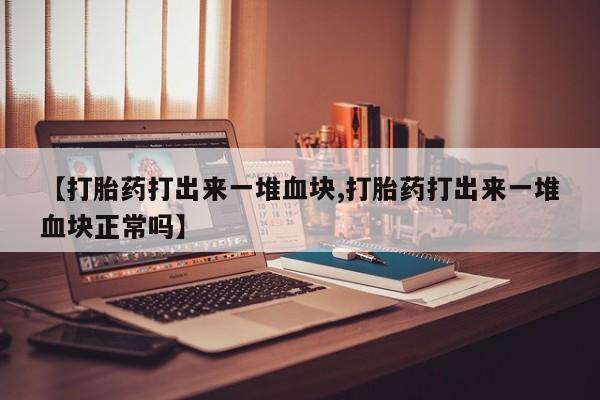 药流药【打胎药打出来一堆血块,打胎药打出来一堆血块正常吗】