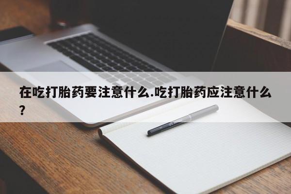 药流药在吃打胎药要注意什么.吃打胎药应注意什么？