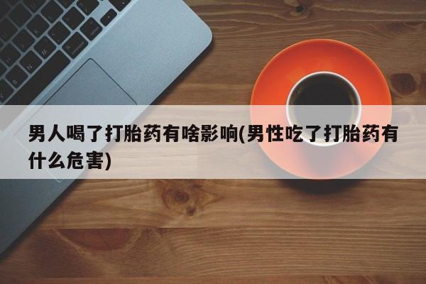 药流药男人喝了打胎药有啥影响(男性吃了打胎药有什么危害)