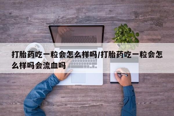 药流药打胎药吃一粒会怎么样吗/打胎药吃一粒会怎么样吗会流血吗