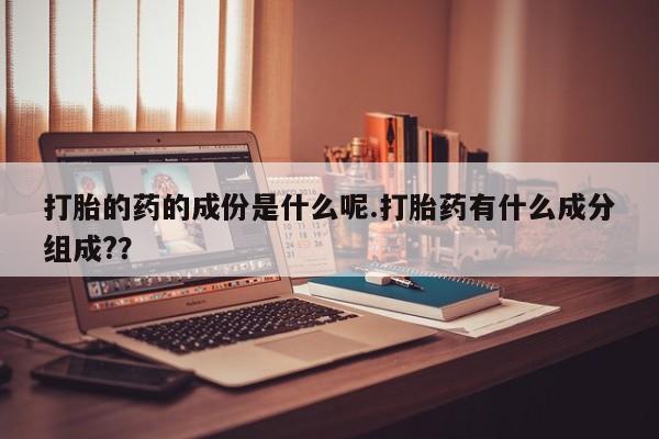 药流药打胎的药的成份是什么呢.打胎药有什么成分组成?？
