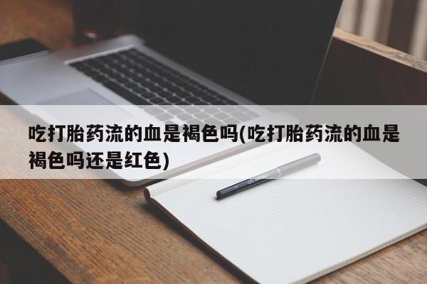 药流药吃打胎药流的血是褐色吗(吃打胎药流的血是褐色吗还是红色)