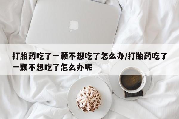 药流药打胎药吃了一颗不想吃了怎么办/打胎药吃了一颗不想吃了怎么办呢
