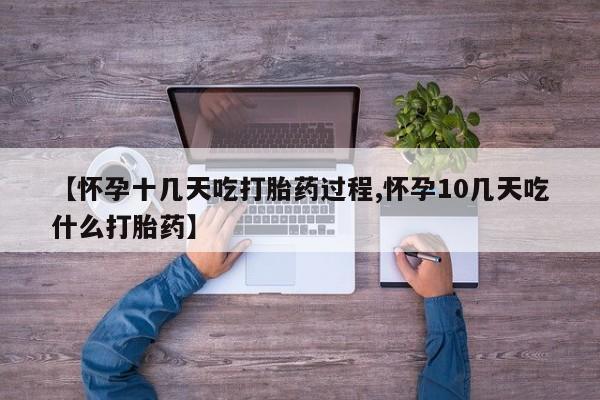 药流药【怀孕十几天吃打胎药过程,怀孕10几天吃什么打胎药】