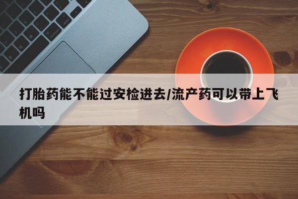 药流药打胎药能不能过安检进去/流产药可以带上飞机吗