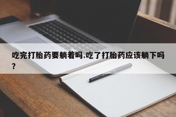 药流药吃完打胎药要躺着吗.吃了打胎药应该躺下吗？