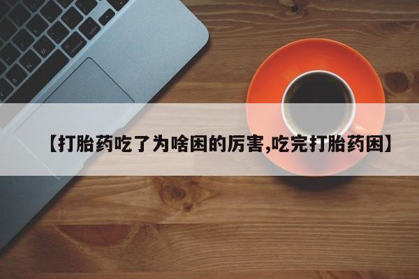 药流药【打胎药吃了为啥困的厉害,吃完打胎药困】
