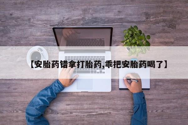 药流药【安胎药错拿打胎药,乖把安胎药喝了】