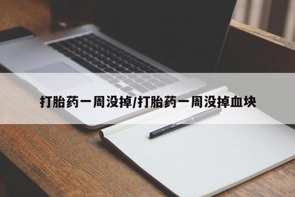 药流药打胎药一周没掉/打胎药一周没掉血块