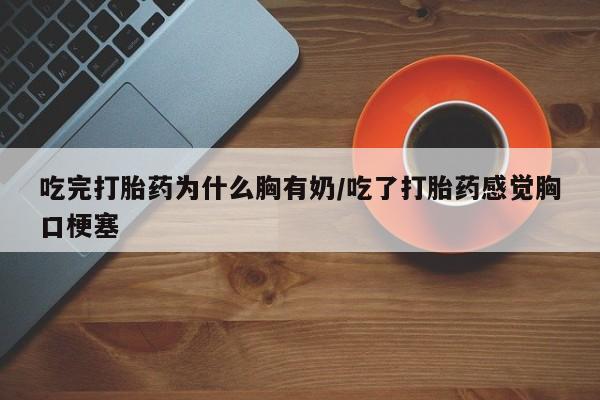 药流药吃完打胎药为什么胸有奶/吃了打胎药感觉胸口梗塞