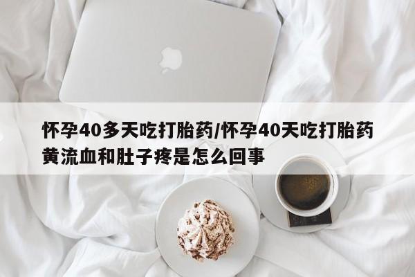 药流药怀孕40多天吃打胎药/怀孕40天吃打胎药黄流血和肚子疼是怎么回事