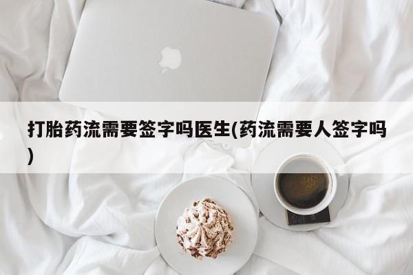 药流药打胎药流需要签字吗医生(药流需要人签字吗)