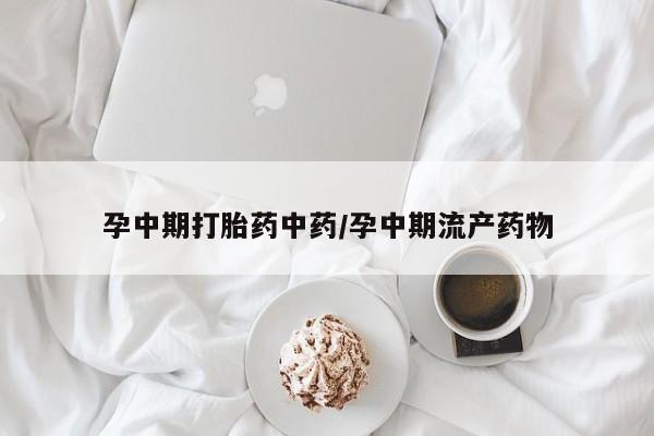 药流药孕中期打胎药中药/孕中期流产药物