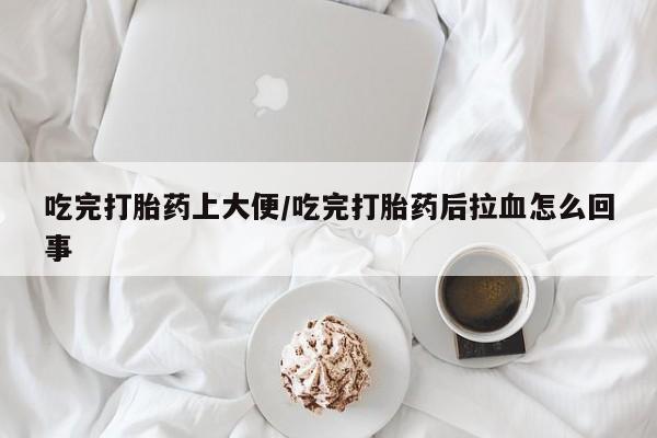 药流药吃完打胎药上大便/吃完打胎药后拉血怎么回事