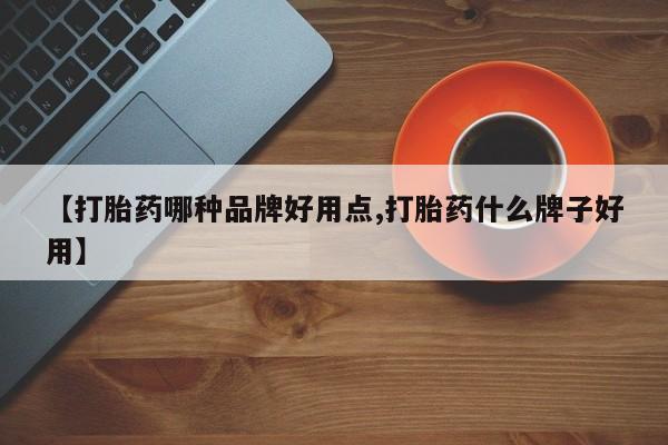 药流药【打胎药哪种品牌好用点,打胎药什么牌子好用】