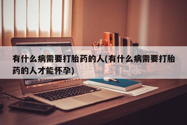 药流药有什么病需要打胎药的人(有什么病需要打胎药的人才能怀孕)