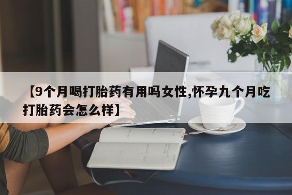 药流药【9个月喝打胎药有用吗女性,怀孕九个月吃打胎药会怎么样】